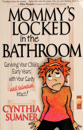 Mommy's Locked in the Bathroom: Surviving Your Child's Early Years with Your Sanity and Salvation Intact!