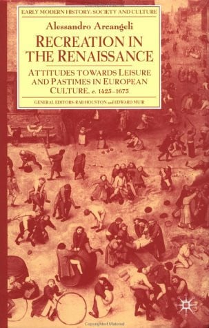 Recreation in the Renaissance: Attitudes Towards Leisure and Pastimes in European Culture, c.1425-1675 (Early Modern History: Society and Culture)
