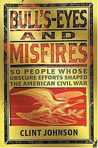 Bull's-eyes and Misfires 50 People Whose Obscure Efforts Shaped the American Civil War