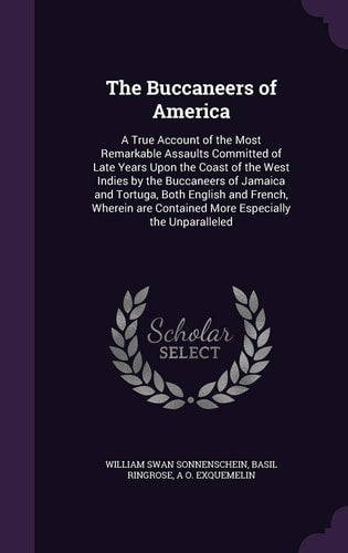 The Buccaneers of America: A True Account of the Most Remarkable Assaults Committed of Late Years Upon the Coast of the West Indies by the Buccaneers ... Contained More Especially the Unparalleled