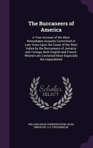 The Buccaneers of America: A True Account of the Most Remarkable Assaults Committed of Late Years Upon the Coast of the West Indies by the Buccaneers ... Contained More Especially the Unparalleled