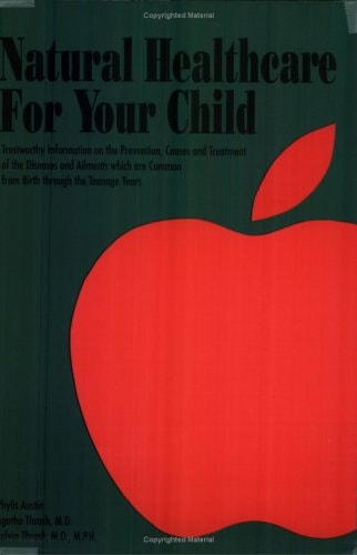 Natural Healthcare for Your Child: Trustworthy Information on the Prevention, Causes and Treatment of the Diseases and Ailments Which Are Common...