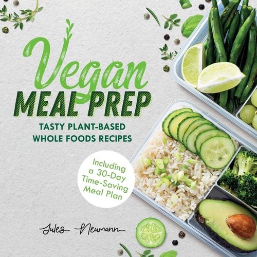Vegan Meal Prep: Tasty Plant-Based Whole Foods Recipes Including a 30-Day Time-Saving Meal Plan