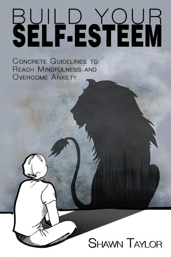 Build Your Self-Esteem: Concrete Guidelines to Reach Mindfulness and Overcome Anxiety