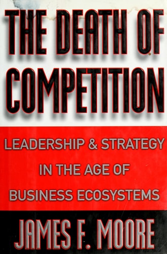 The Death of Competition: Leadership and Strategy in the Age of Business Ecosystems