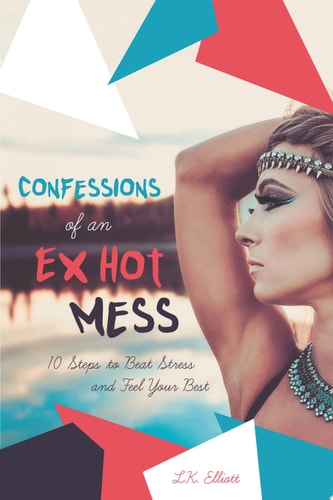 Confessions of an Ex Hot Mess: 10 Steps to Beat Stress and Feel Your Best