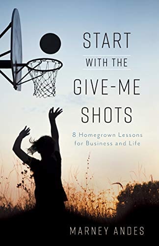 Start with the Give-Me Shots: 8 Homegrown Lessons for Business and Life