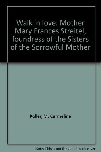 Walk in love: Mother Mary Frances Streitel, foundress of the Sisters of the Sorrowful Mother