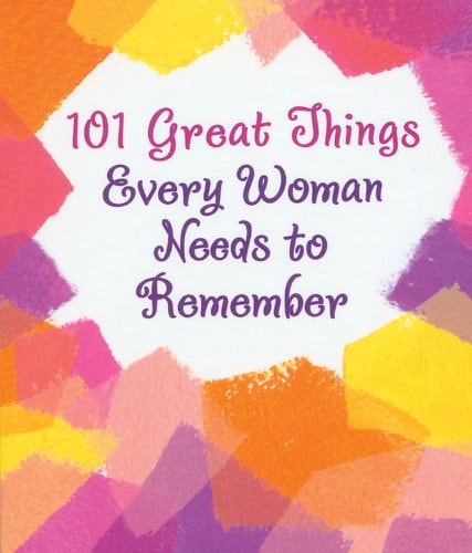 101 GREAT THINGS EVERY WOMAN NEEDS TO REMEMBER