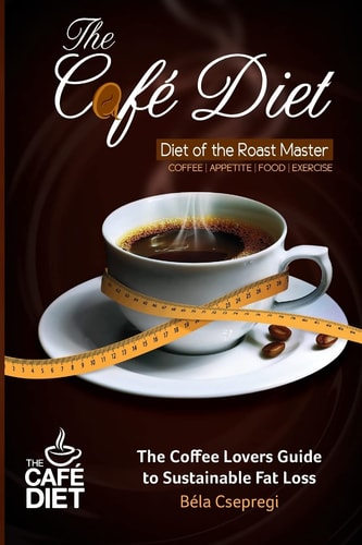 The Café Diet: The Coffee Lovers Guide to Sustainable Fat Loss
