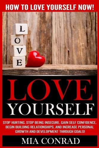 Love Yourself: How To Love Yourself NOW! Stop Hurting, Stop Being Insecure, Gain Self Confidence, Begin Building Relationships, And Increase Personal Growth And Development Through Goals!