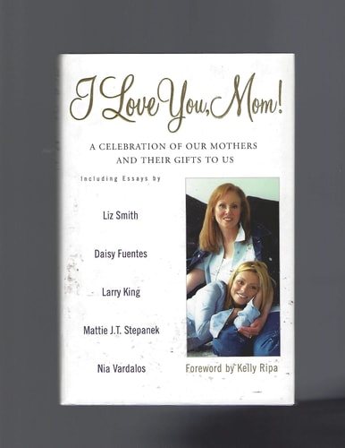 I Love You, Mom!: A Celebration of Our Mothers and Their Gifts to Us
