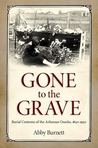 Gone to the Grave Burial Customs of the Arkansas Ozarks, 1850-1950