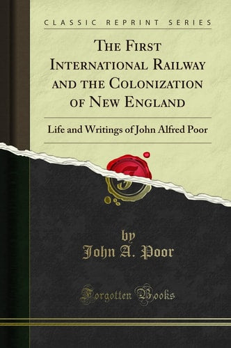 The First International Railway and the Colonization of New England: Life and Writings of John Alfred Poor (Classic Reprint)