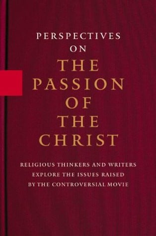 Perspectives On the Passion of the Christ: Religious Thinkers and Writers Explore the Issues Raised By the Controversial Movie