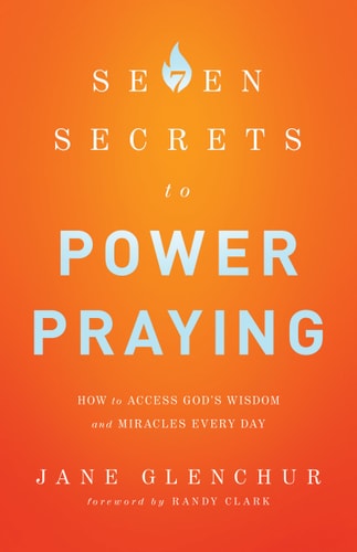 7 Secrets to Power Praying: How to Access God's Wisdom and Miracles Every Day