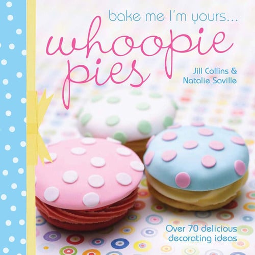 Bake Me I'm Yours... Whoopie Pies: Over 70 Excuses to Bake, Fill and Decorate