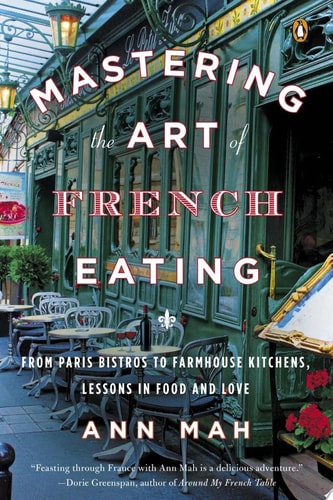 Mastering the Art of French Eating From Paris Bistros to Farmhouse Kitchens, Lessons in Food and Love