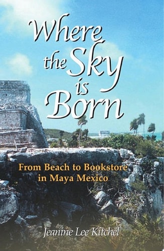 Where the Sky Is Born: Living in the Land of the Maya