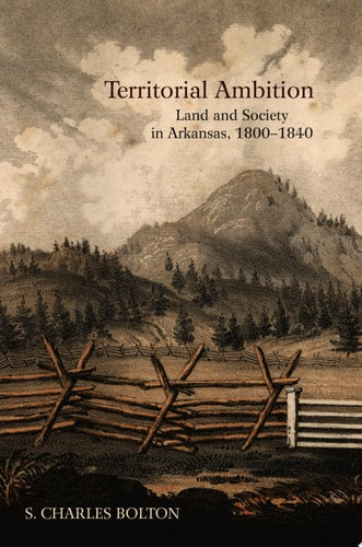 Territorial Ambition Land and Society in Arkansas, 1800-1840
