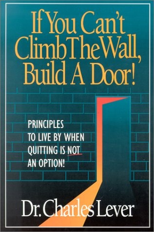 If You Can't Climb The Wall, Build A Door!:  Principles to Live By When Quitting is Not an Option!