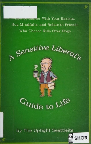 A Sensitive Liberal's Guide to Life: How to Banter with Your Barista, Hug Mindfully, and Relate to Friends Who Choose Kids Over Dogs