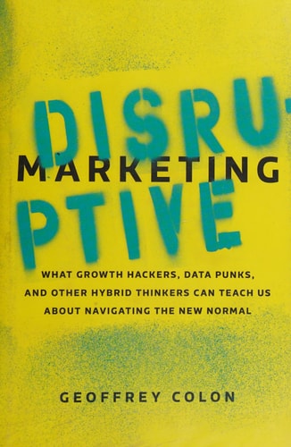 Disruptive Marketing: What Growth Hackers, Data Punks, and Other Hybrid Thinkers Can Teach Us About Navigating the New Normal