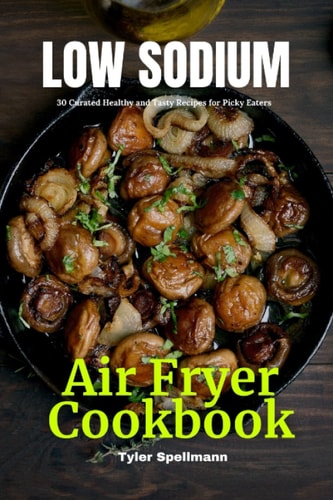 Low Sodium Air Fryer Cookbook: 30 Curated Healthy and Tasty Recipes for Picky Eaters