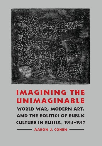 Imagining the Unimaginable: World War, Modern Art, and the Politics of Public Culture in Russia, 1914-1917 (Studies in War, Society, and the Military)