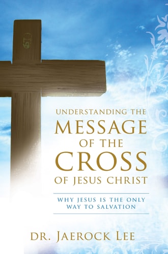 Understanding the Message of the Cross of Jesus Christ: Why Jesus is the Only Way to Salvation