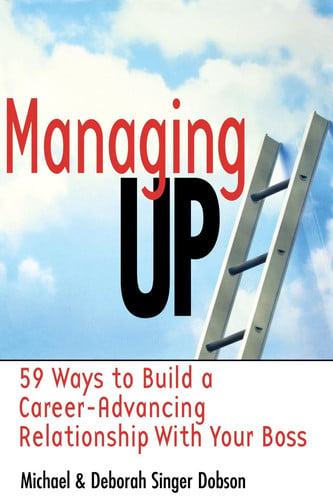 Managing Up: 59 Ways to Build a Career-Advancing Relationship with Your Boss