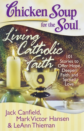 Chicken Soup for the Soul: Living Catholic Faith: 101 Stories to Offer Hope, Deepen Faith, and Spread Love