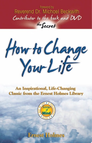 How to Change Your Life: An Inspirational, Life-Changing Classic from the Ernest Holmes Library