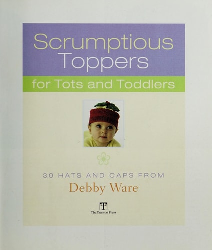 Scrumptious Toppers for Tots and Toddlers: 30 Hats and Caps from Debby Ware