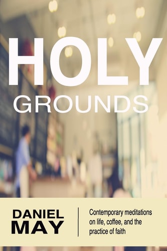 Holy Grounds: Contemporary Meditations on Life, Coffee, and the Practice of Faith