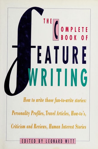 The Complete Book of Feature Writing: From Great American Feature Writers, Editors and Teachers