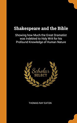 Shakespeare and the Bible: Showing how Much the Great Dramatist was Indebted to Holy Writ for his Profound Knowledge of Human Nature