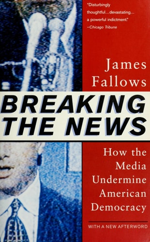 Breaking The News: How the Media Undermine American Democracy