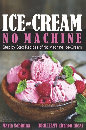 Ice-Cream: Step by Step Recipes of No Machine Ice-Cream. (Homemade Ice-Cream Desserts)