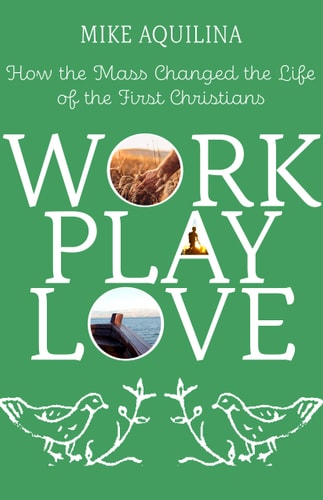 Work Play Love: How the Mass Changed the Life of the First Christians (Volume 1)