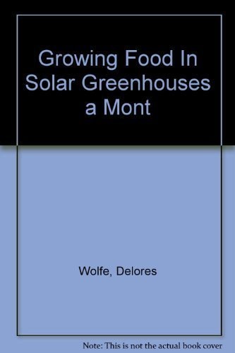 Growing Food in Solar Greenhouses, Month By Month Guide to Raising Vegetables, Fruits, and Herbs Under Glass