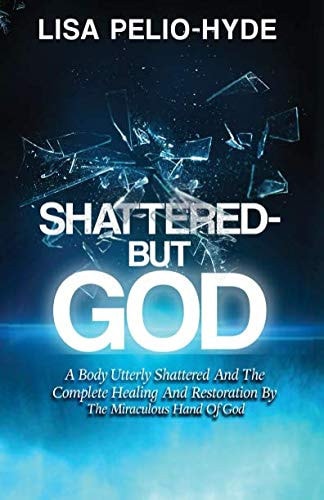 Shattered-But God: A Body Utterly Shattered And The Complete Healing And Restoration By The Miraculous Hand Of God
