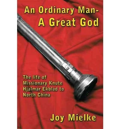 An Ordinary Man - A Great God : The Life of Missionary Knute Hajalmar Ekblad to North China