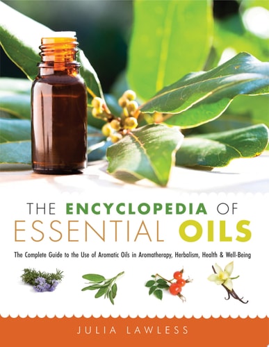 The Encyclopedia of Essential Oils The Complete Guide to the Use of Aromatic Oils In Aromatherapy, Herbalism, Health, and Well Being