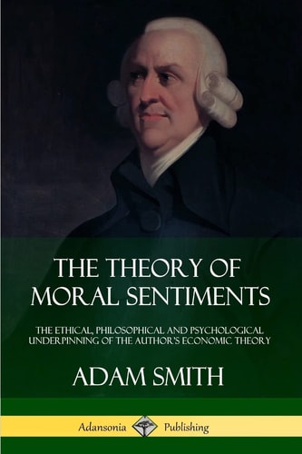 The Theory of Moral Sentiments: The Ethical, Philosophical and Psychological Underpinning of the Author’s Economic Theory
