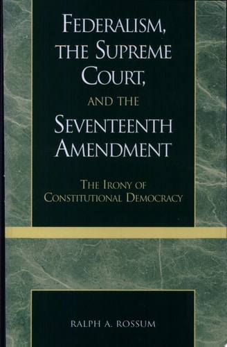 Federalism, the Supreme Court, and the Seventeenth Amendment: The Irony of Constitutional Democracy