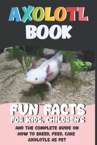 Axolotl Book: Discovering Everything About The World's Coolest Mexican Salamander and Most Adorable Animals, Fun Facts And Complete Pet Owner's, Care ... with Cute coloring pages for Beginner kids