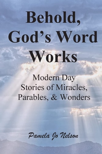 Behold, God's Word Works: Modern Day Stories of Miracles, Parables, and Wonders