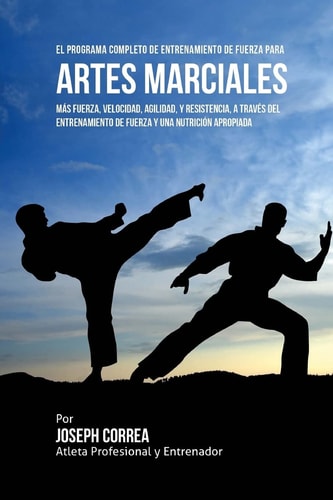 El Programa Completo de Entrenamiento de Fuerza para Artes Marciales: Mas fuerza, velocidad, agilidad, y resistencia, a traves del entrenamiento de fuerza y una nutricion apropiada (Spanish Edition)