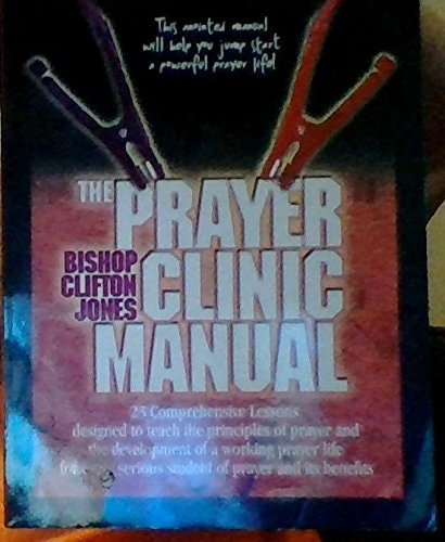 The Prayer Clinic Manual 23 Comprehensive Lessons Designed to Teach the Principles of Prayer and the Development of a Working Prayer Life for Every Serious Student of Prayer and Its Benefits.